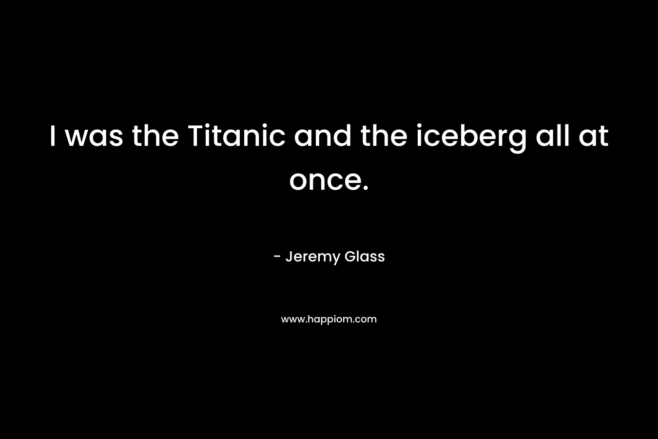 I was the Titanic and the iceberg all at once.
