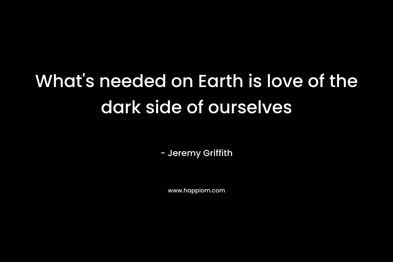 What's needed on Earth is love of the dark side of ourselves