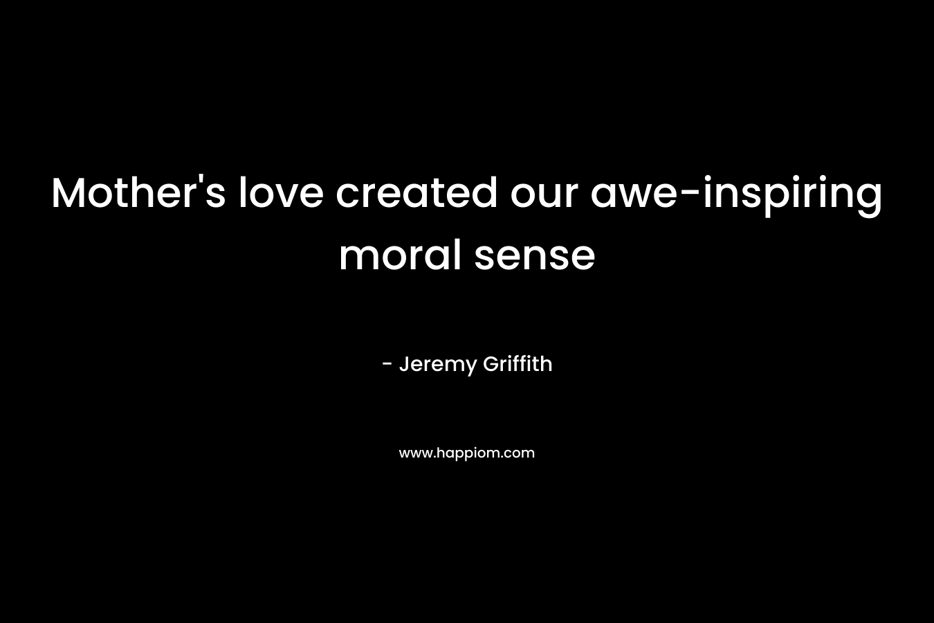 Mother’s love created our awe-inspiring moral sense – Jeremy Griffith