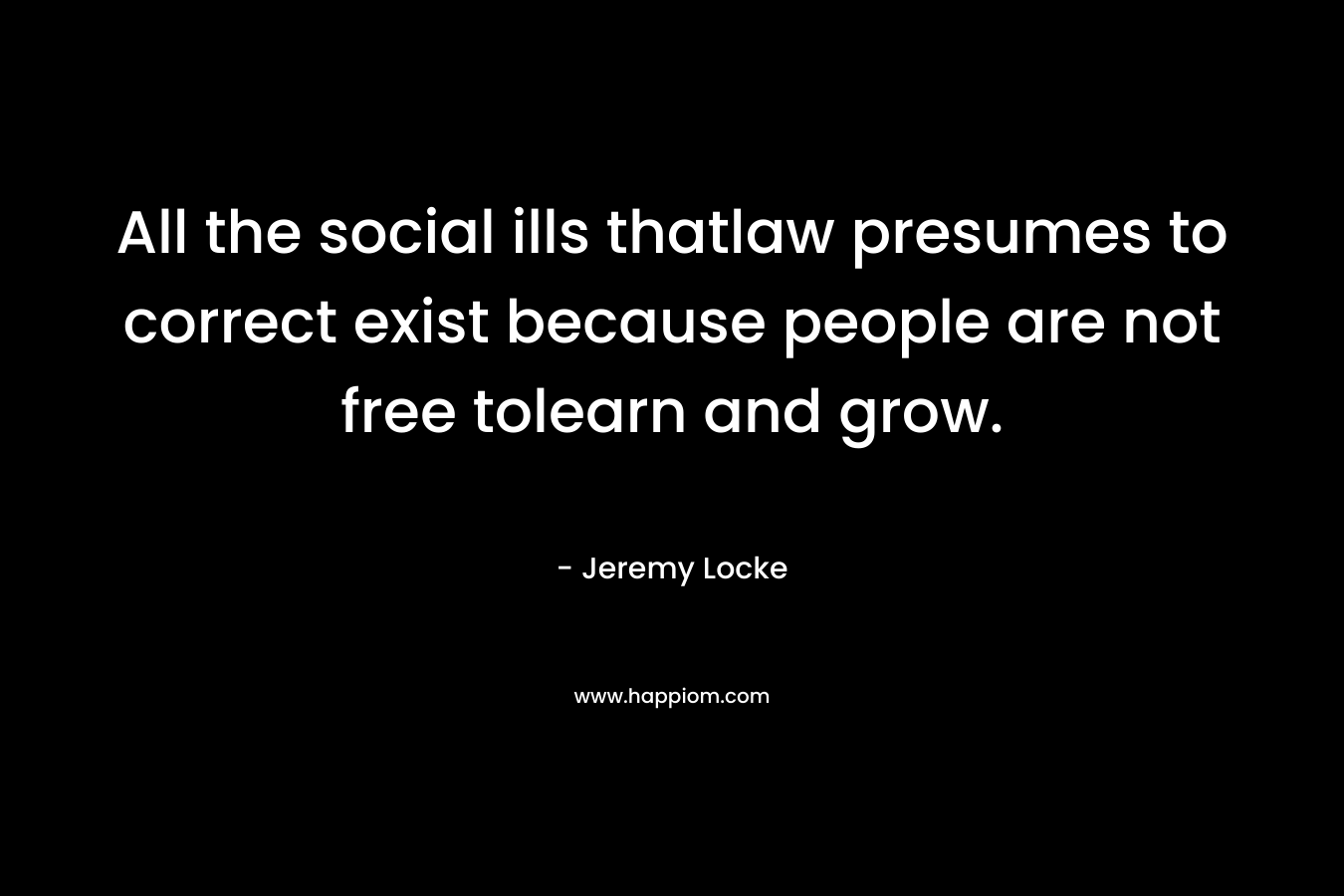 All the social ills thatlaw presumes to correct exist because people are not free tolearn and grow. – Jeremy Locke
