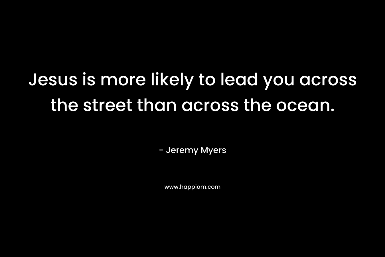 Jesus is more likely to lead you across the street than across the ocean.