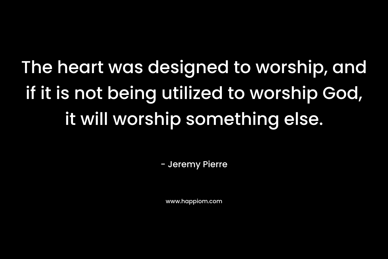 The heart was designed to worship, and if it is not being utilized to worship God, it will worship something else.