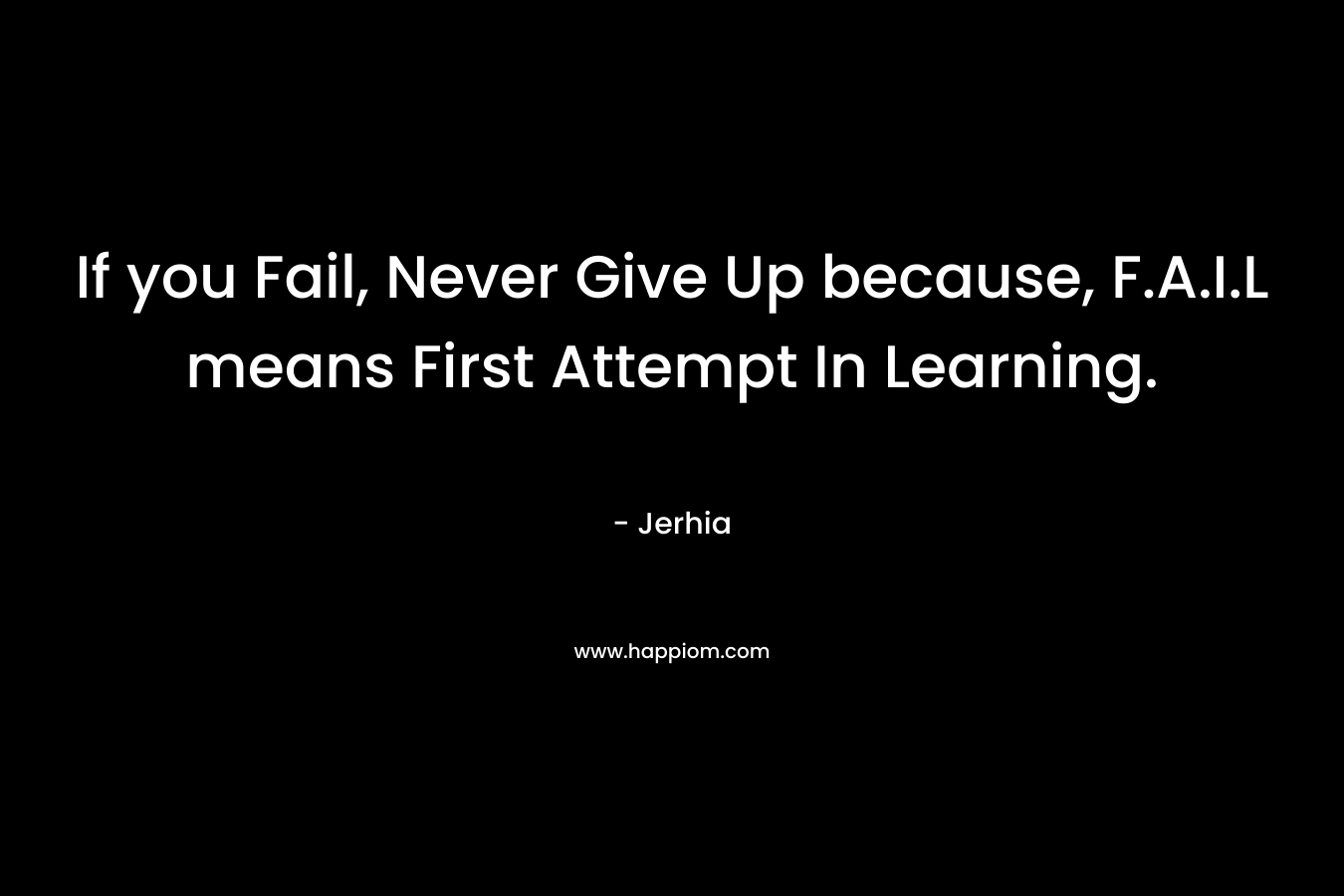 If you Fail, Never Give Up because, F.A.I.L means First Attempt In Learning.