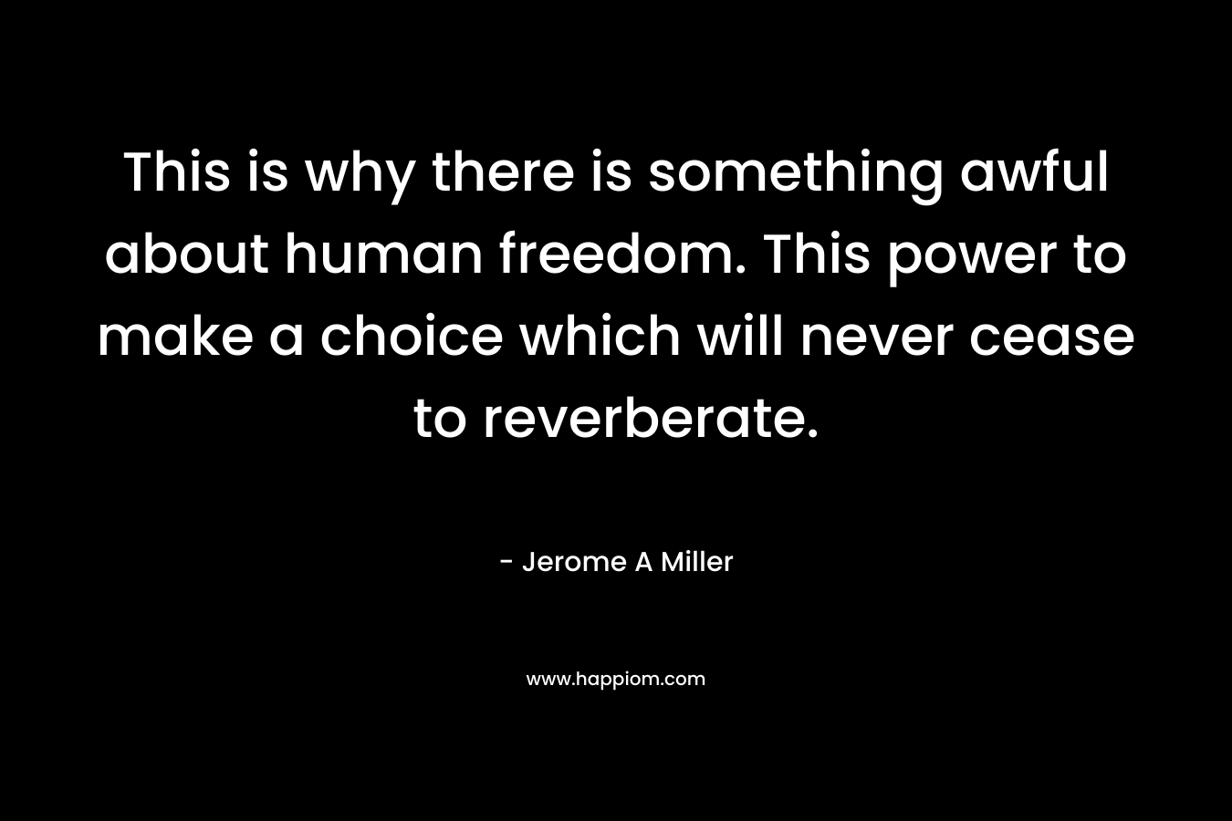 This is why there is something awful about human freedom. This power to make a choice which will never cease to reverberate.