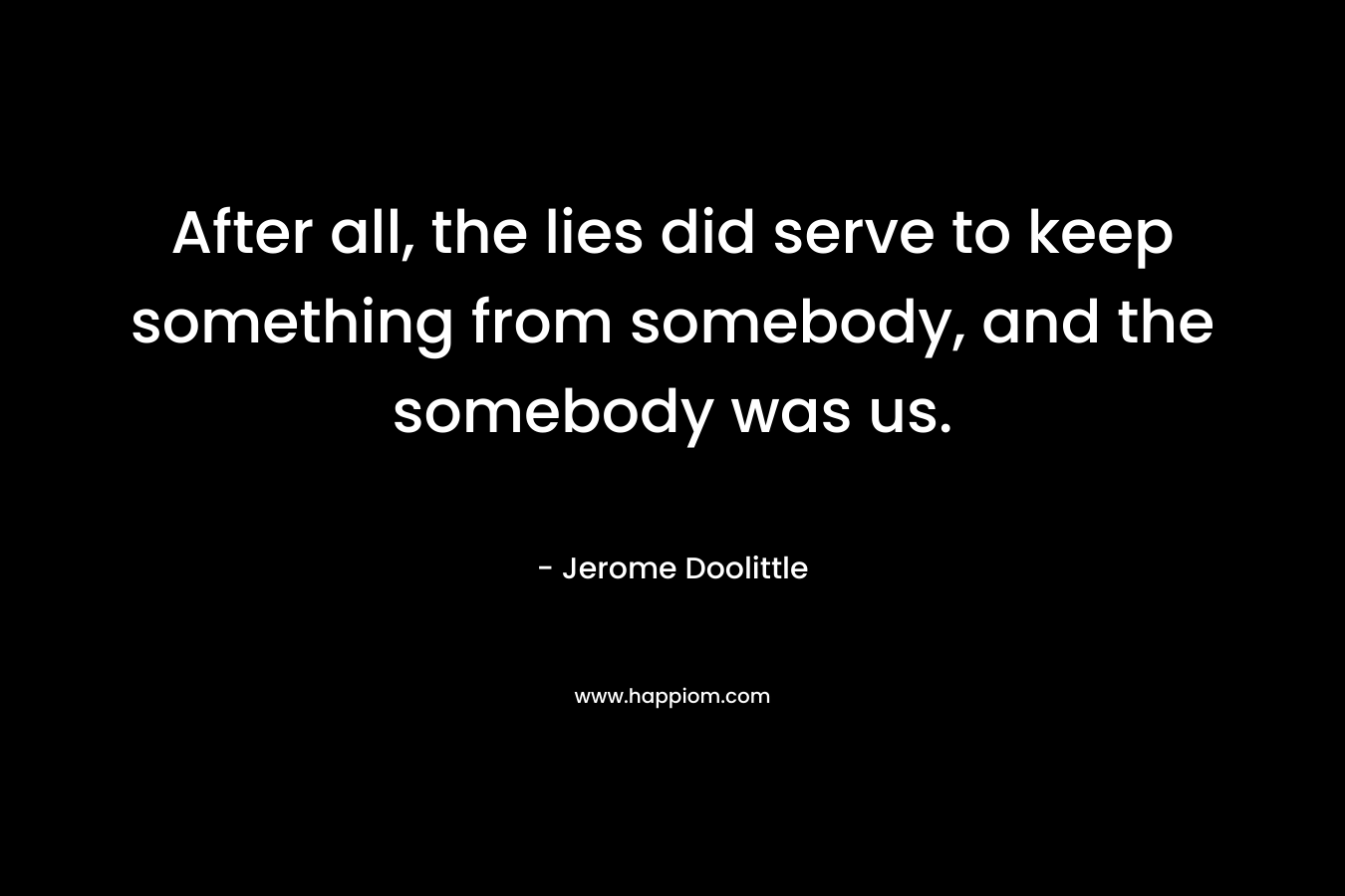 After all, the lies did serve to keep something from somebody, and the somebody was us.