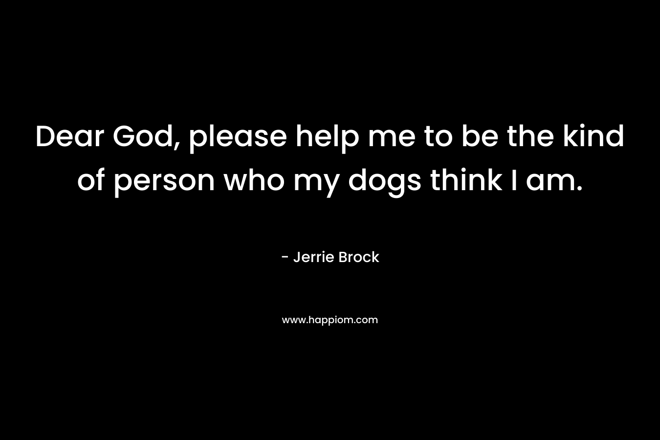 Dear God, please help me to be the kind of person who my dogs think I am.