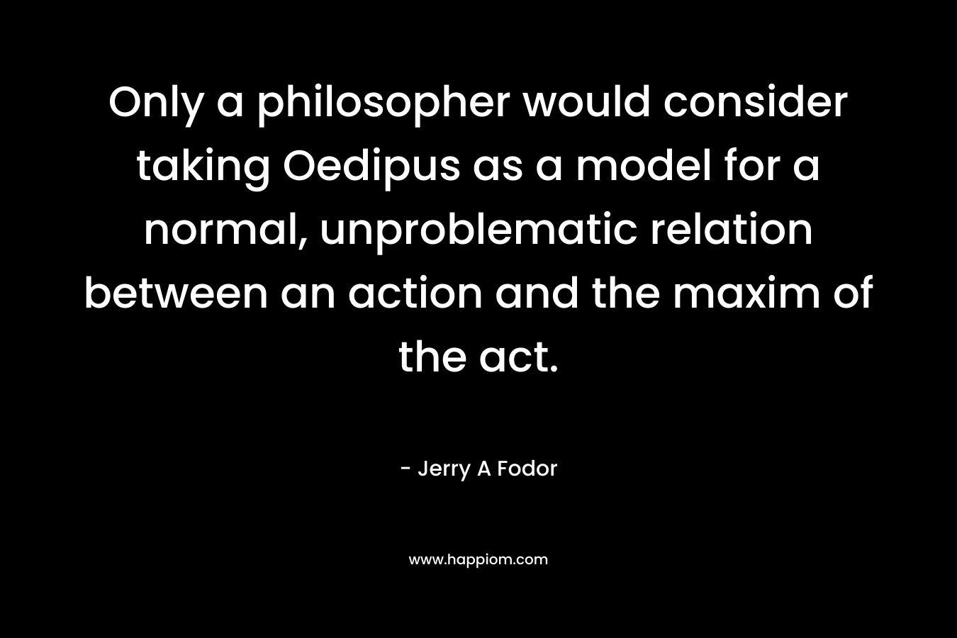 Only a philosopher would consider taking Oedipus as a model for a normal, unproblematic relation between an action and the maxim of the act. – Jerry A Fodor
