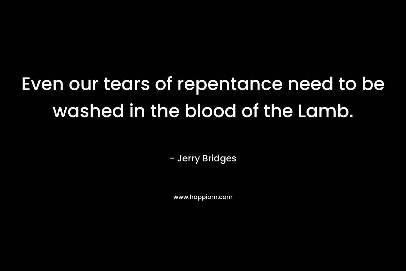 Even our tears of repentance need to be washed in the blood of the Lamb. – Jerry Bridges