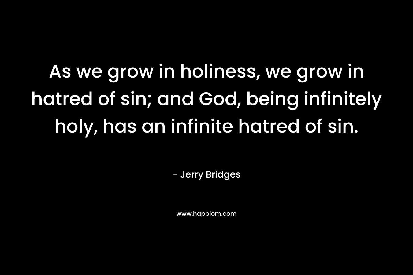 As we grow in holiness, we grow in hatred of sin; and God, being infinitely holy, has an infinite hatred of sin. – Jerry Bridges