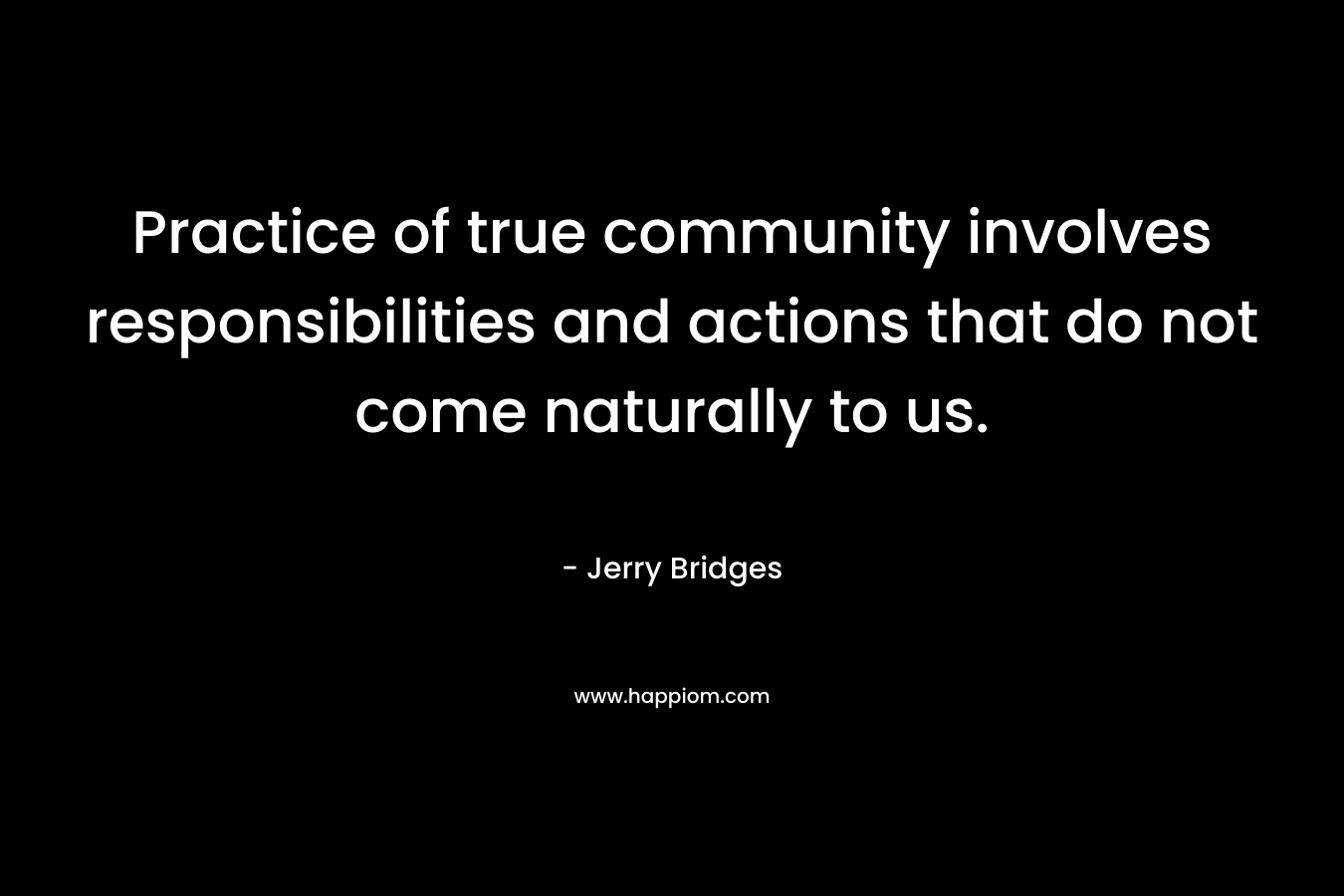 Practice of true community involves responsibilities and actions that do not come naturally to us. – Jerry Bridges