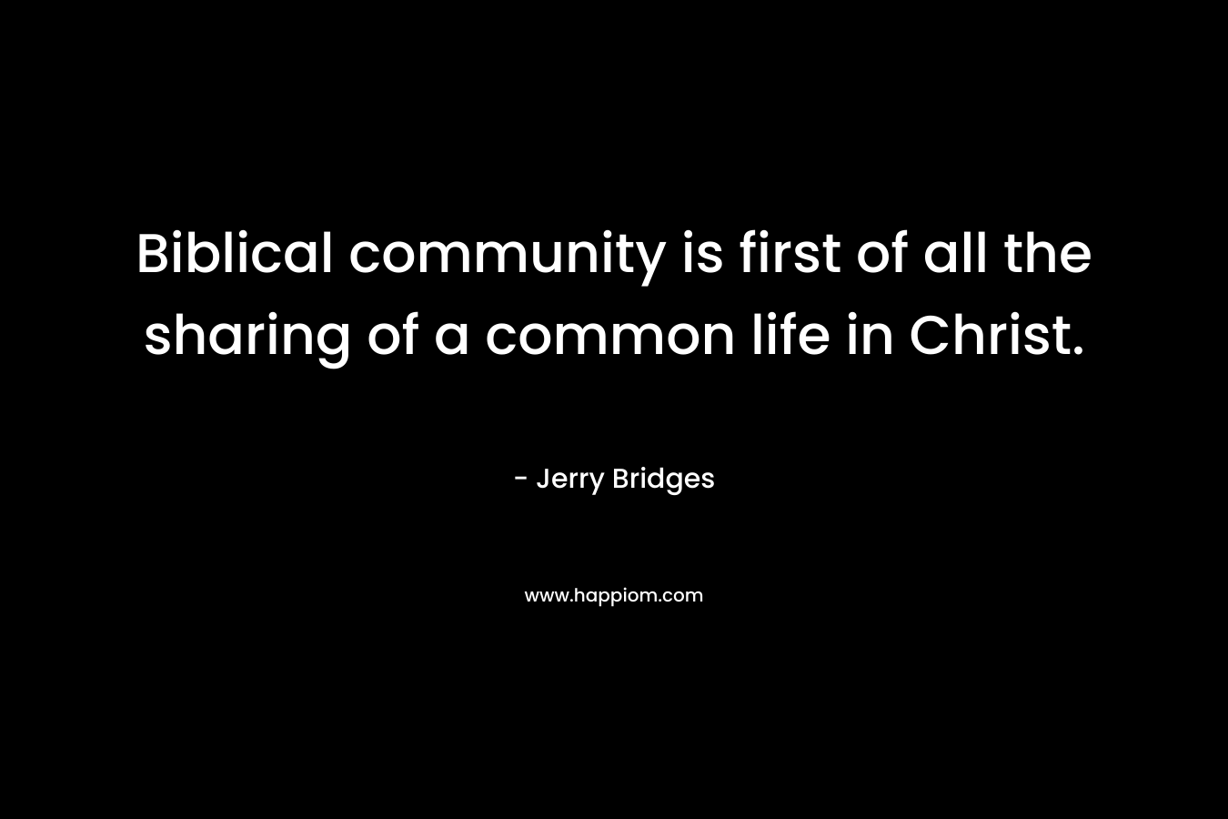 Biblical community is first of all the sharing of a common life in Christ. – Jerry Bridges