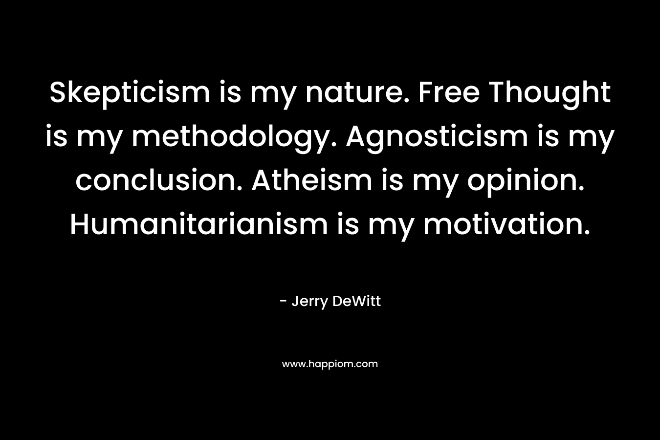 Skepticism is my nature. Free Thought is my methodology. Agnosticism is my conclusion. Atheism is my opinion. Humanitarianism is my motivation. – Jerry DeWitt