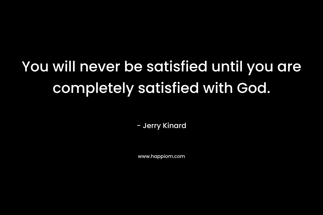 You will never be satisfied until you are completely satisfied with God.