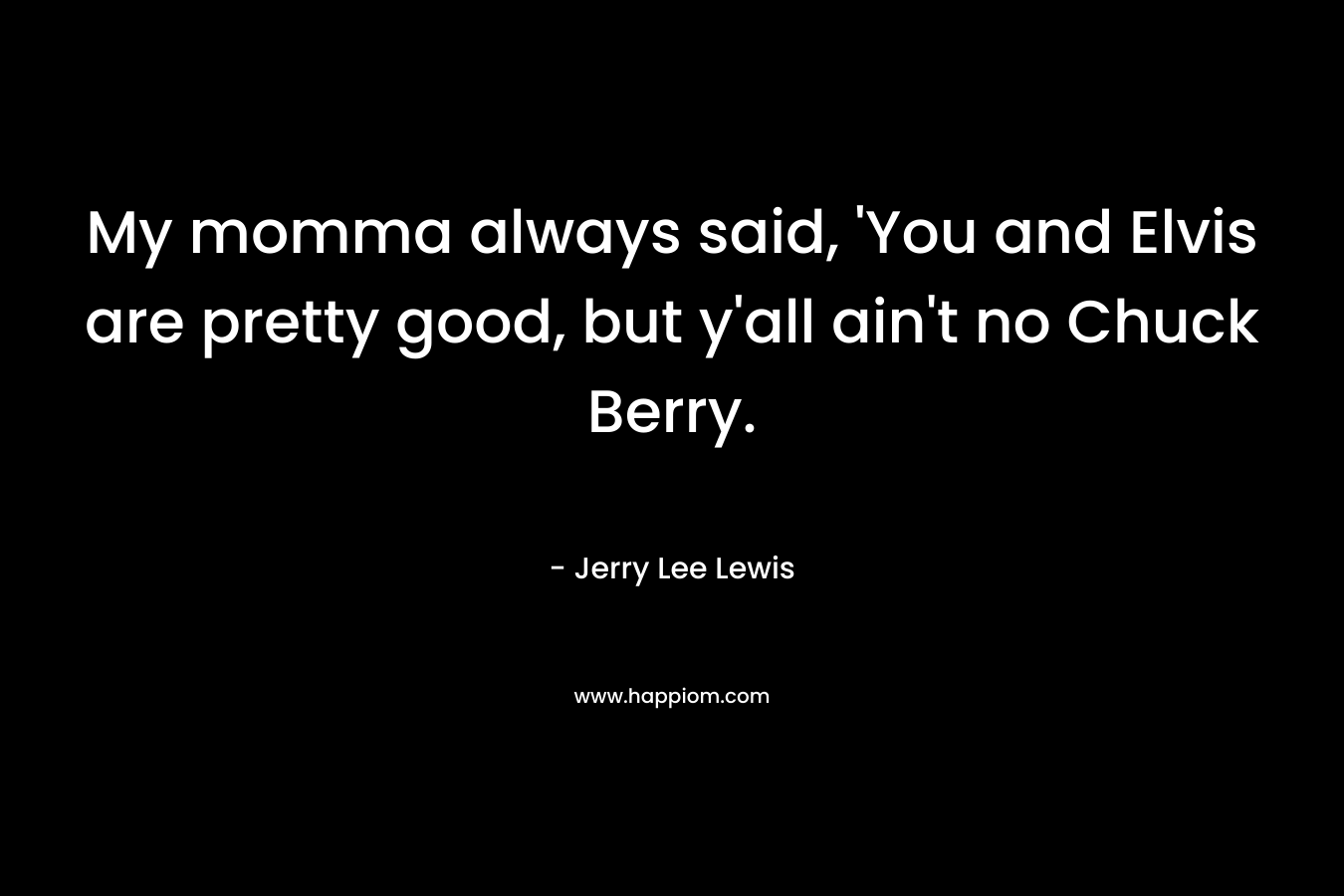 My momma always said, 'You and Elvis are pretty good, but y'all ain't no Chuck Berry.