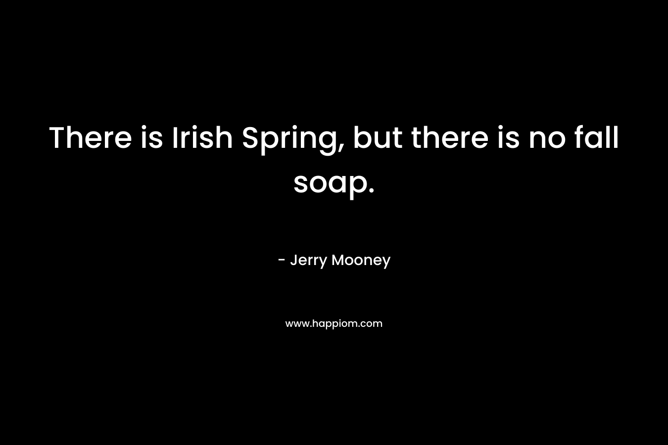 There is Irish Spring, but there is no fall soap. – Jerry Mooney