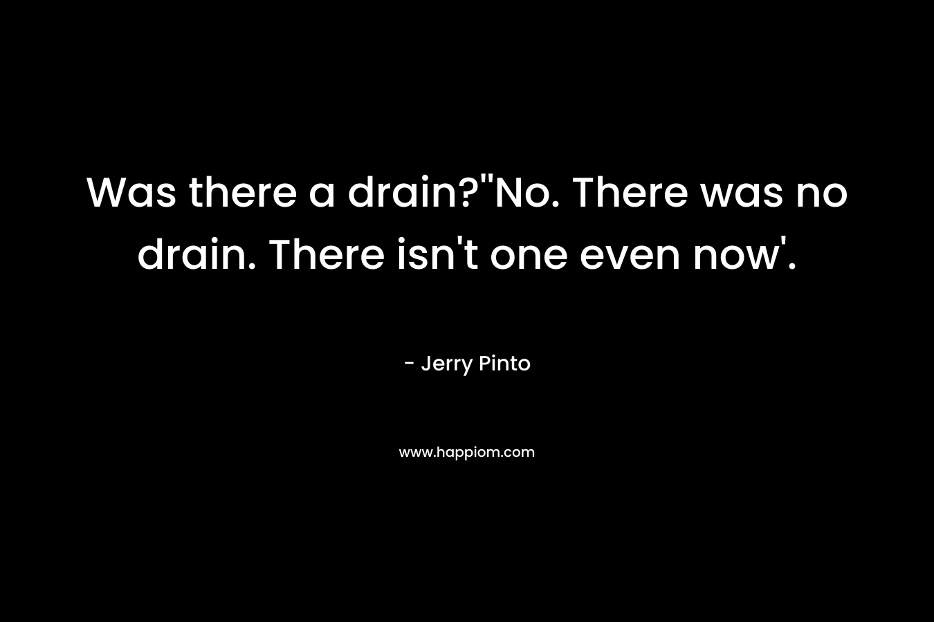 Was there a drain?”No. There was no drain. There isn’t one even now’. – Jerry Pinto