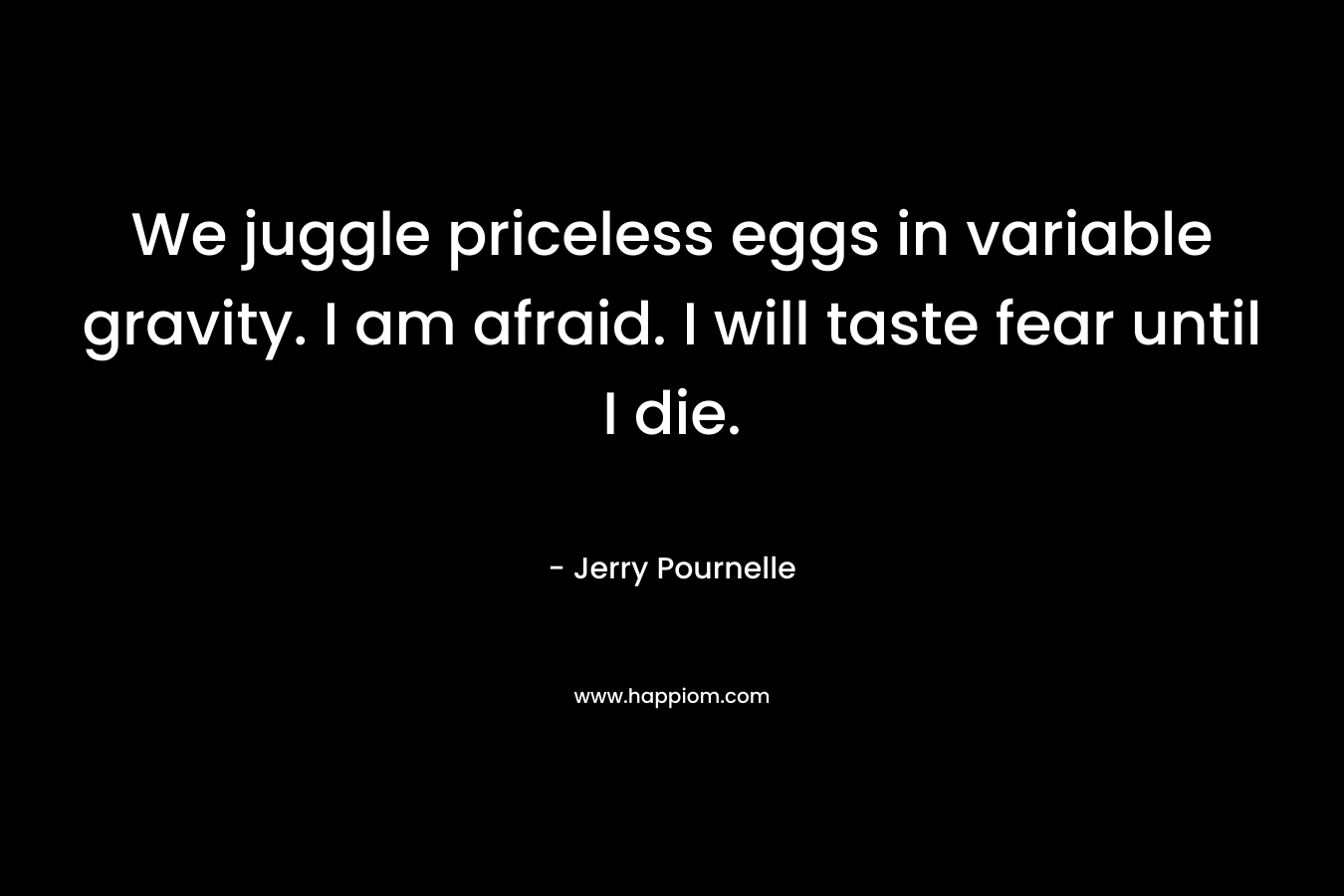 We juggle priceless eggs in variable gravity. I am afraid. I will taste fear until I die. – Jerry Pournelle