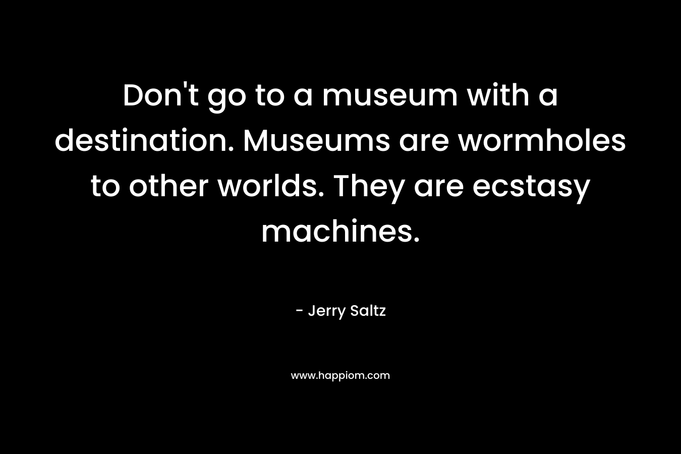 Don't go to a museum with a destination. Museums are wormholes to other worlds. They are ecstasy machines.
