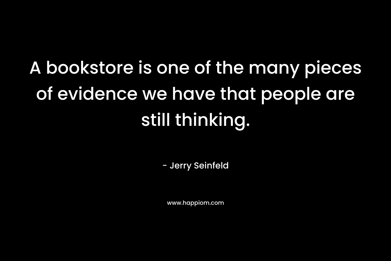 A bookstore is one of the many pieces of evidence we have that people are still thinking. – Jerry Seinfeld