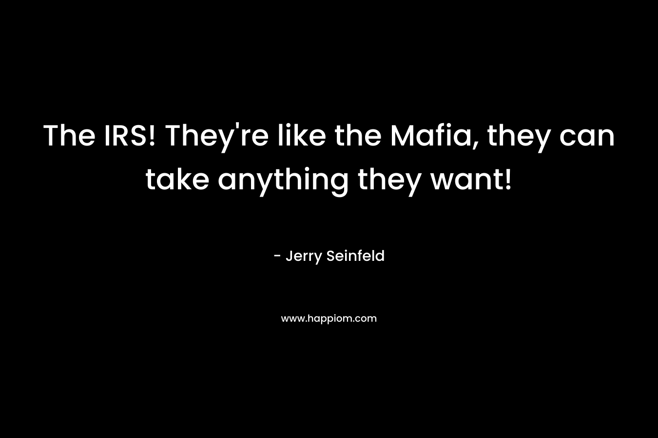 The IRS! They’re like the Mafia, they can take anything they want! – Jerry Seinfeld
