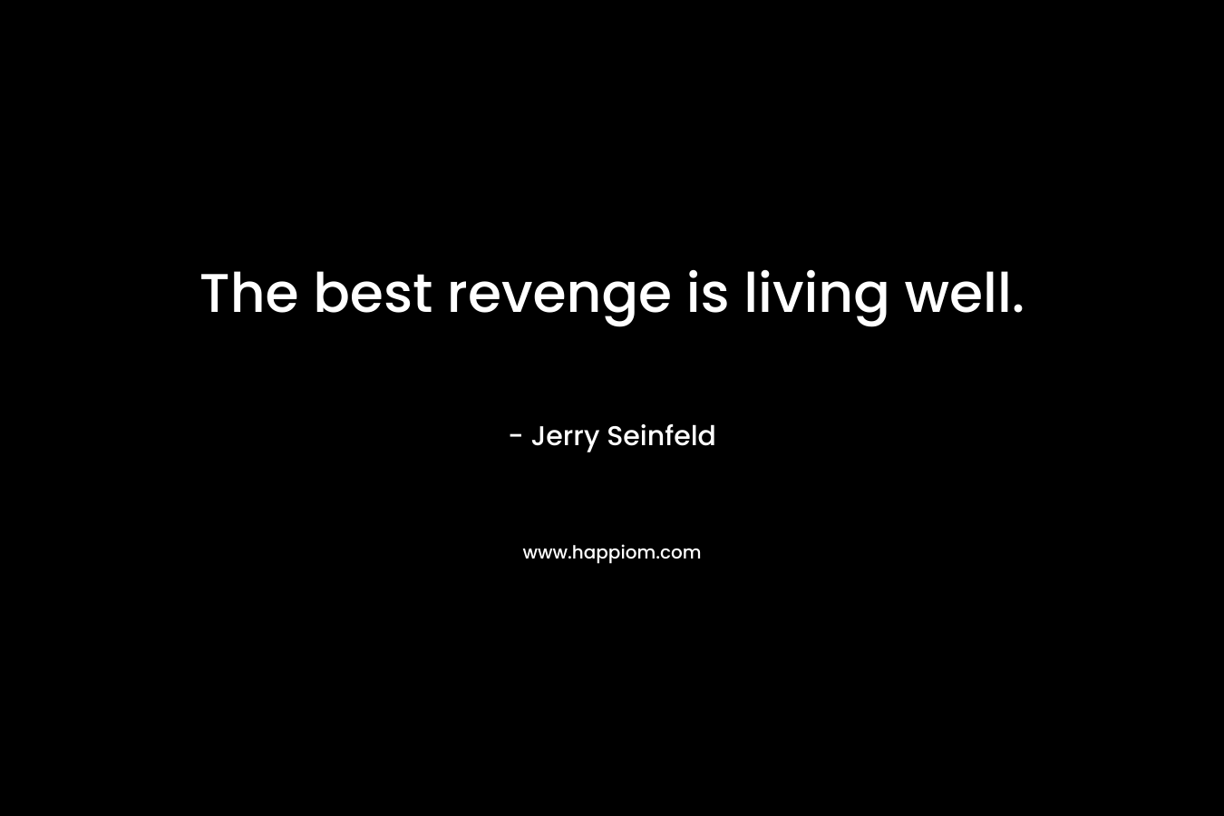 The best revenge is living well. – Jerry Seinfeld