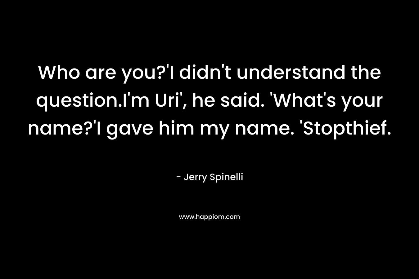Who are you?’I didn’t understand the question.I’m Uri’, he said. ‘What’s your name?’I gave him my name. ‘Stopthief. – Jerry Spinelli