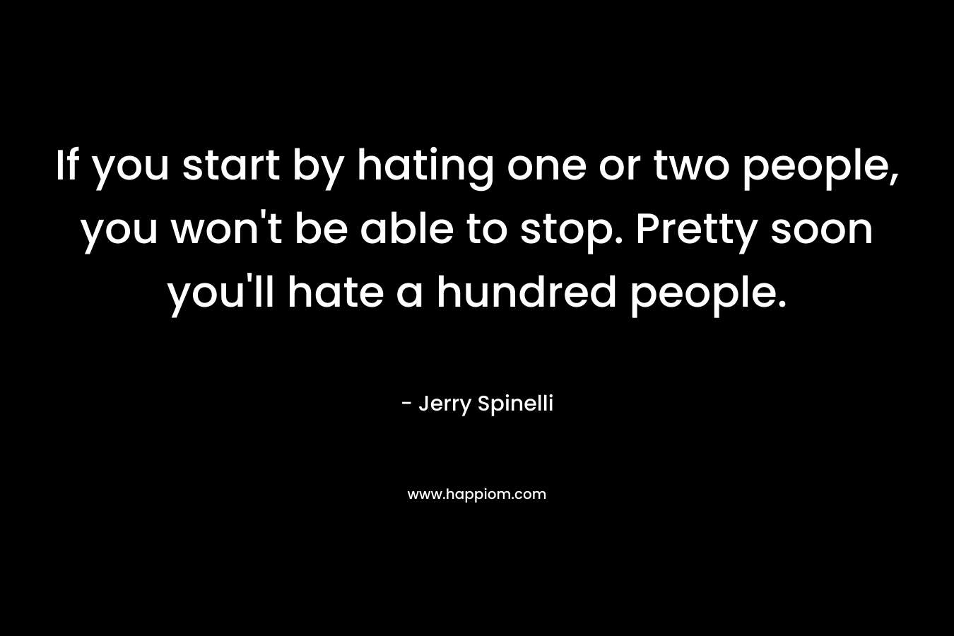 If you start by hating one or two people, you won’t be able to stop. Pretty soon you’ll hate a hundred people. – Jerry Spinelli