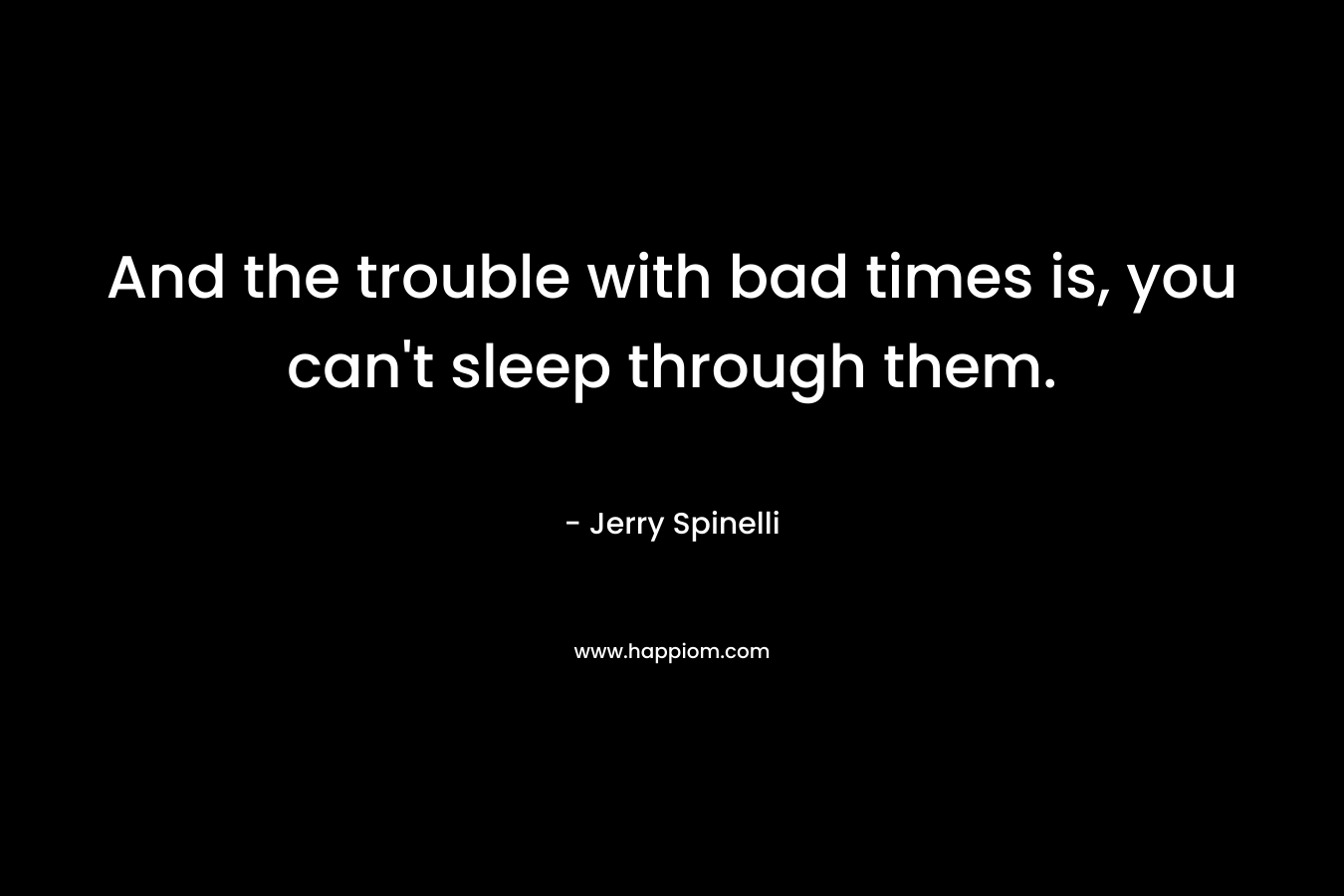And the trouble with bad times is, you can’t sleep through them. – Jerry Spinelli