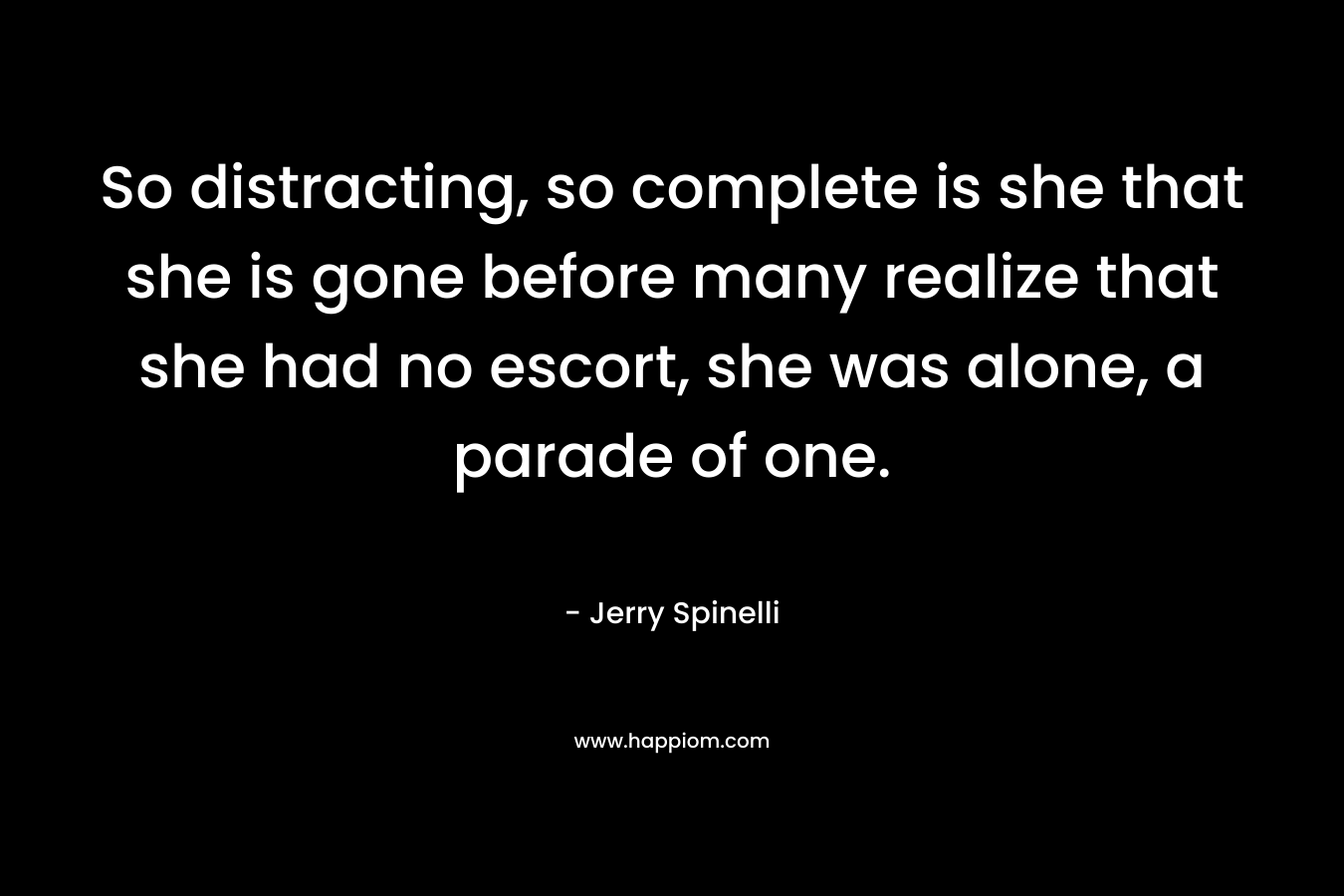 So distracting, so complete is she that she is gone before many realize that she had no escort, she was alone, a parade of one. – Jerry Spinelli