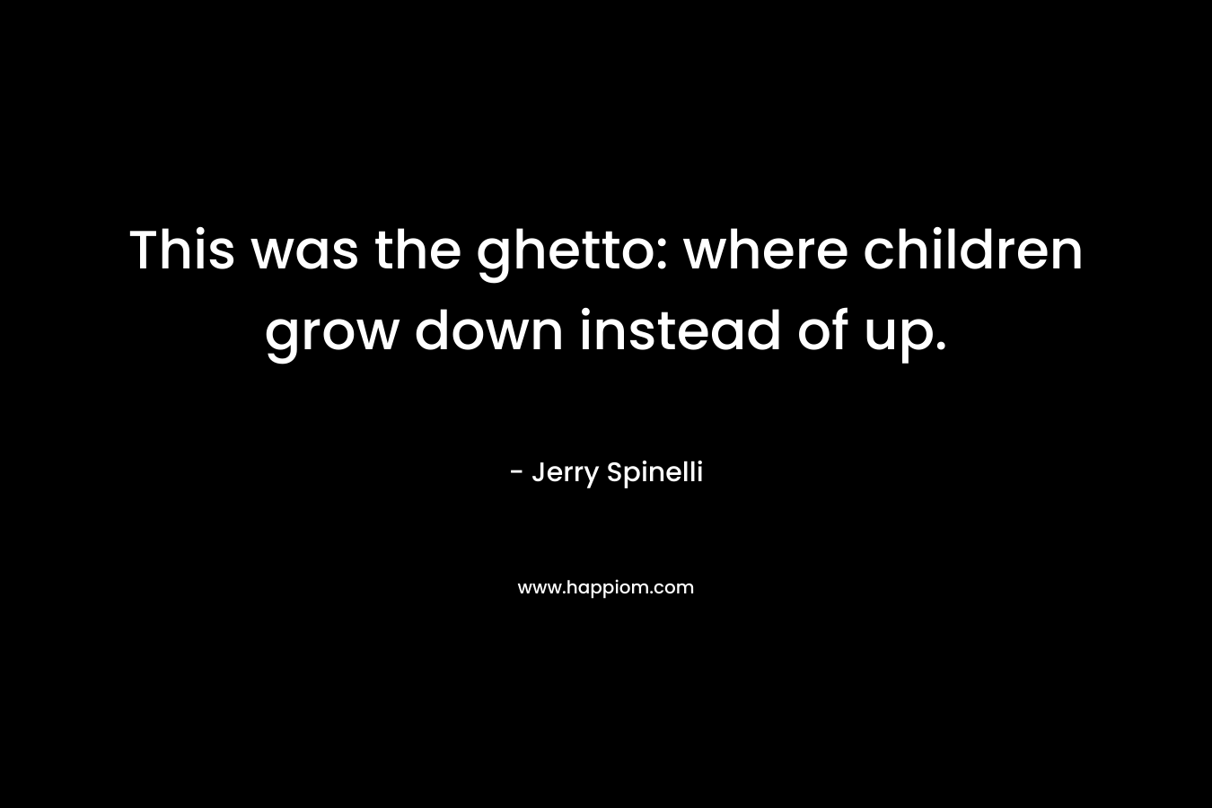 This was the ghetto: where children grow down instead of up. – Jerry Spinelli