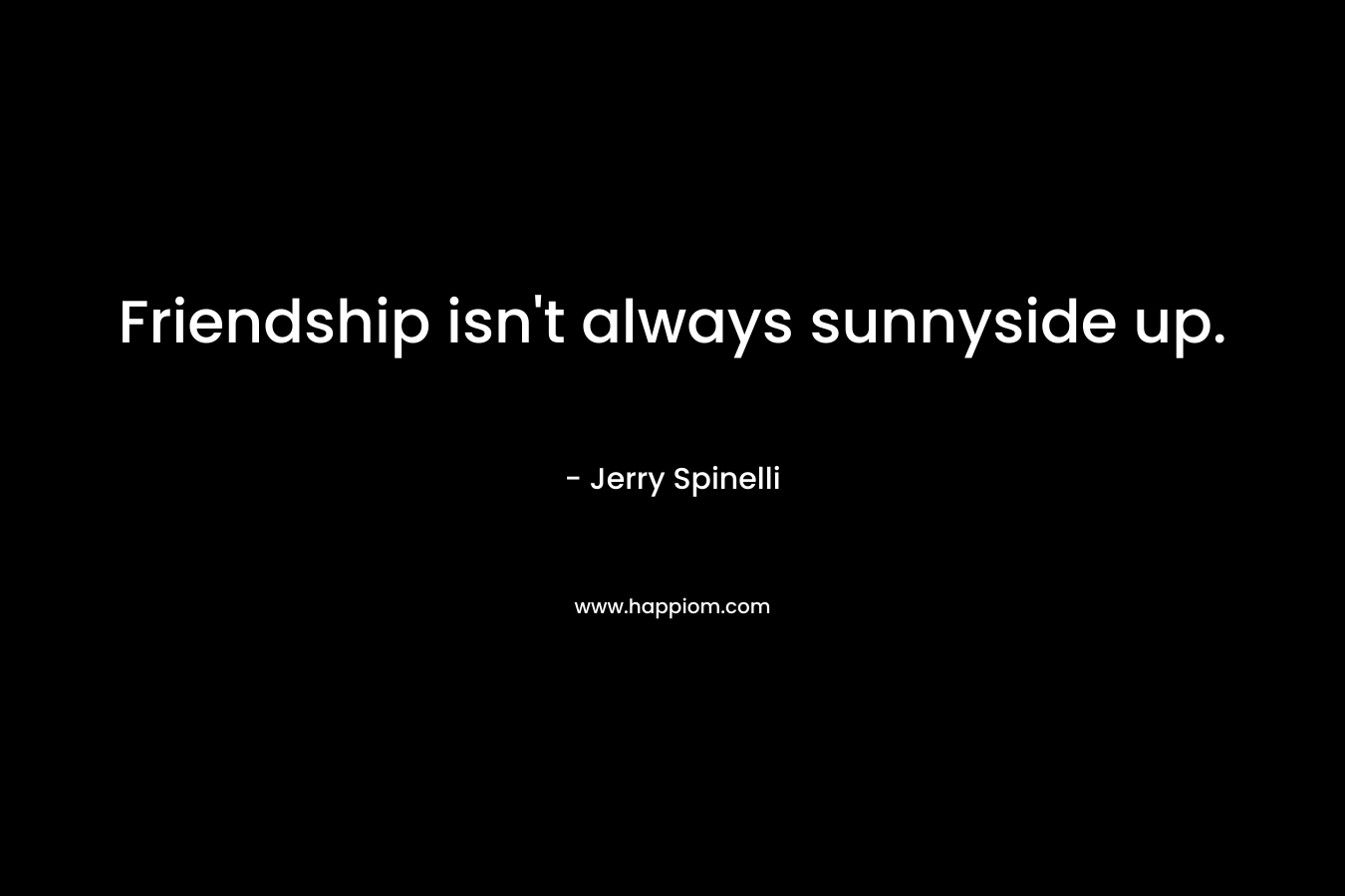 Friendship isn’t always sunnyside up. – Jerry Spinelli