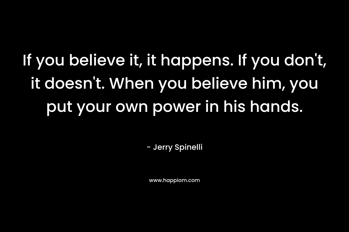 If you believe it, it happens. If you don’t, it doesn’t. When you believe him, you put your own power in his hands. – Jerry Spinelli
