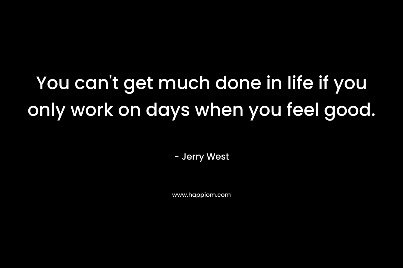 You can't get much done in life if you only work on days when you feel good.