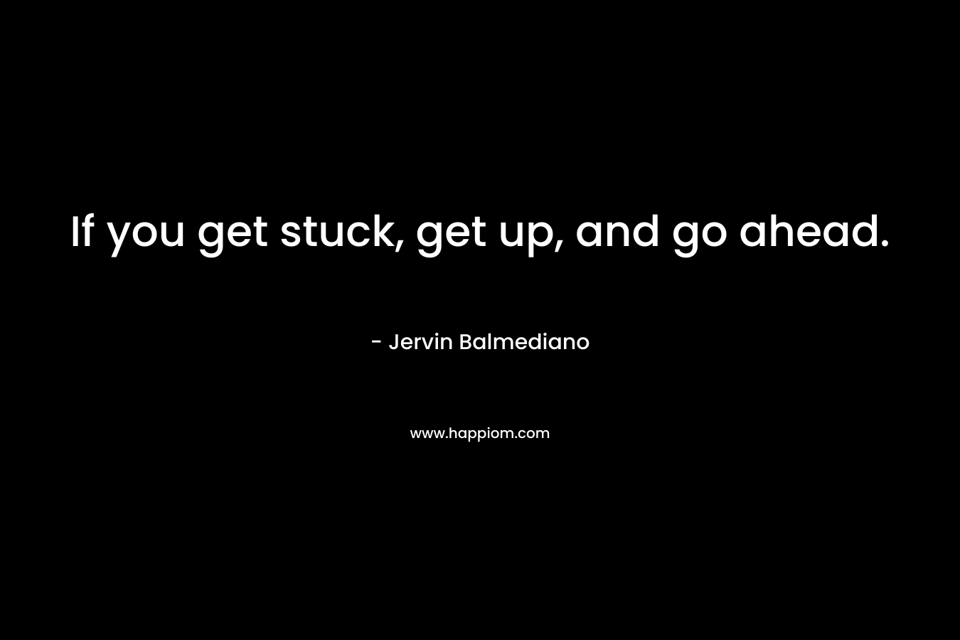 If you get stuck, get up, and go ahead. – Jervin Balmediano
