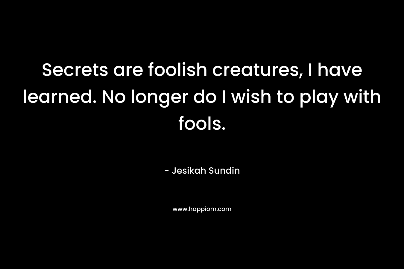 Secrets are foolish creatures, I have learned. No longer do I wish to play with fools.