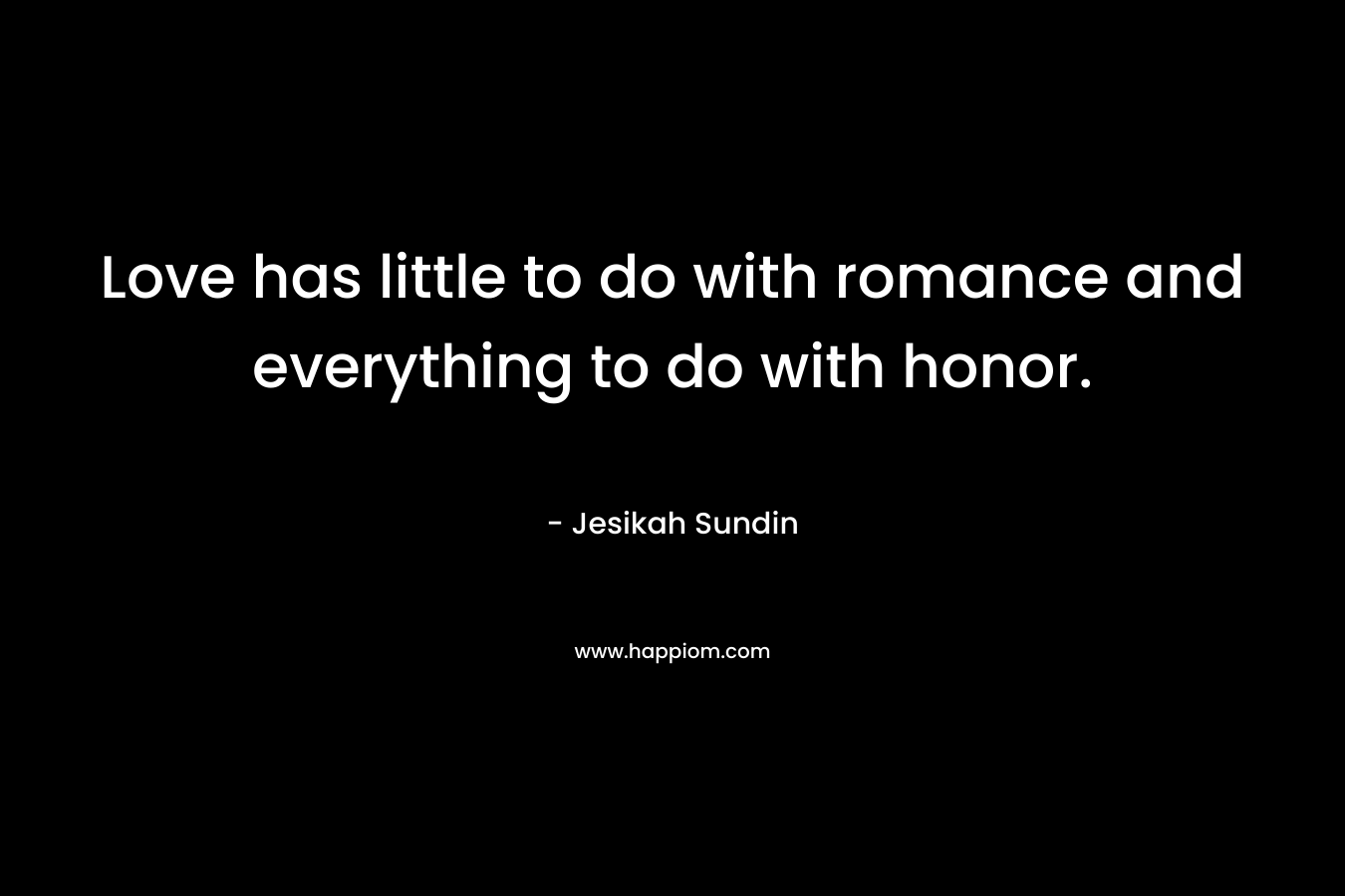Love has little to do with romance and everything to do with honor. – Jesikah Sundin