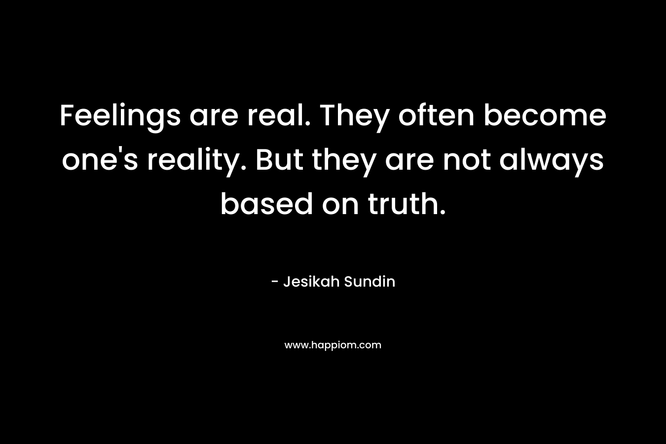 Feelings are real. They often become one’s reality. But they are not always based on truth. – Jesikah Sundin