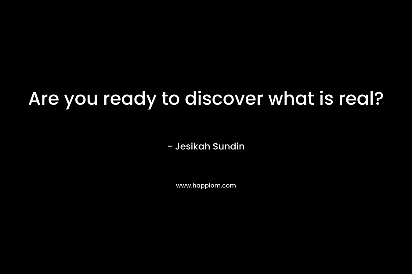 Are you ready to discover what is real? – Jesikah Sundin