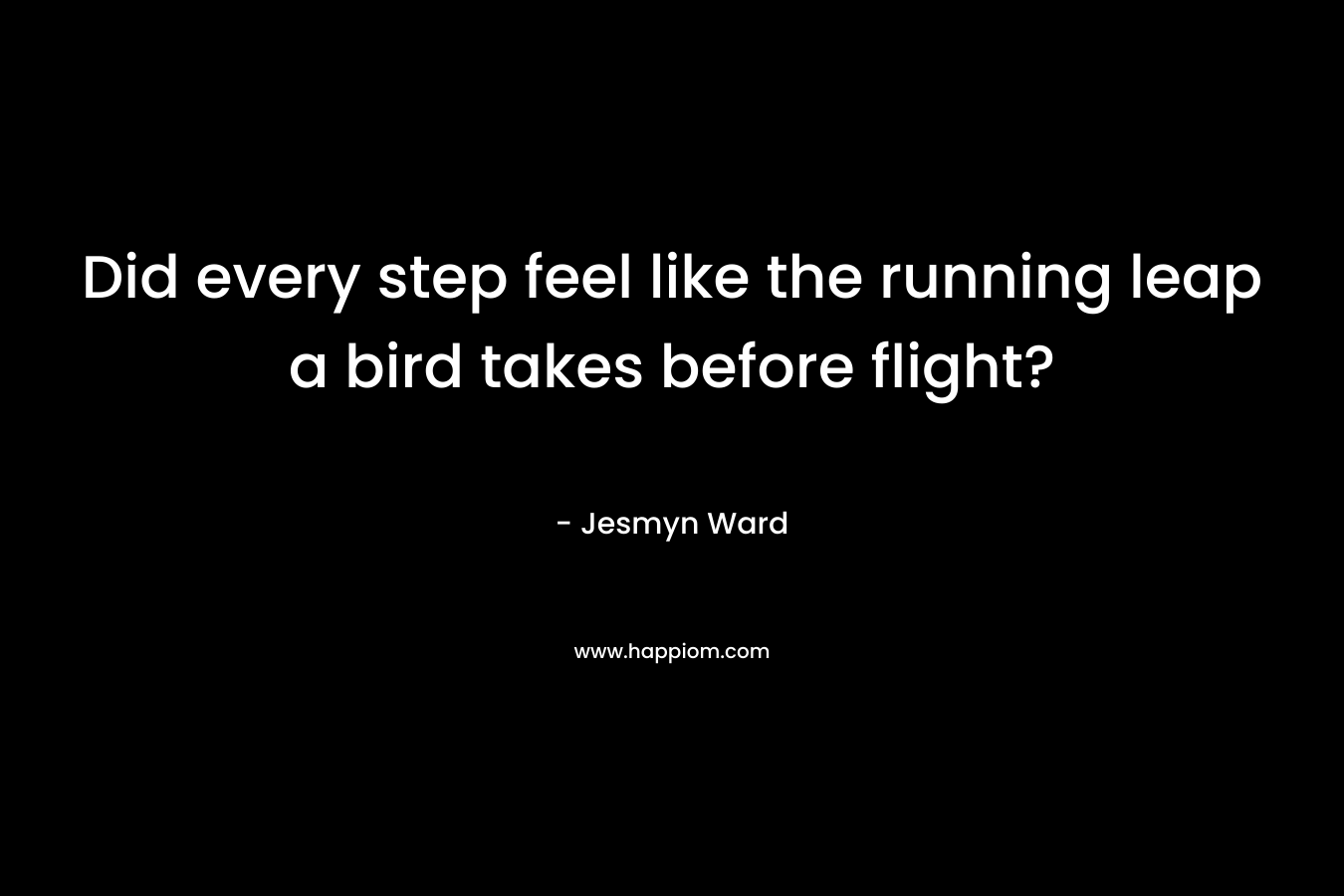 Did every step feel like the running leap a bird takes before flight? – Jesmyn Ward