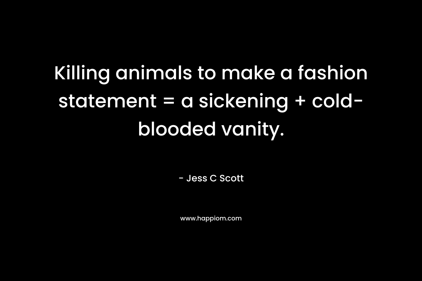 Killing animals to make a fashion statement = a sickening + cold-blooded vanity. – Jess C Scott