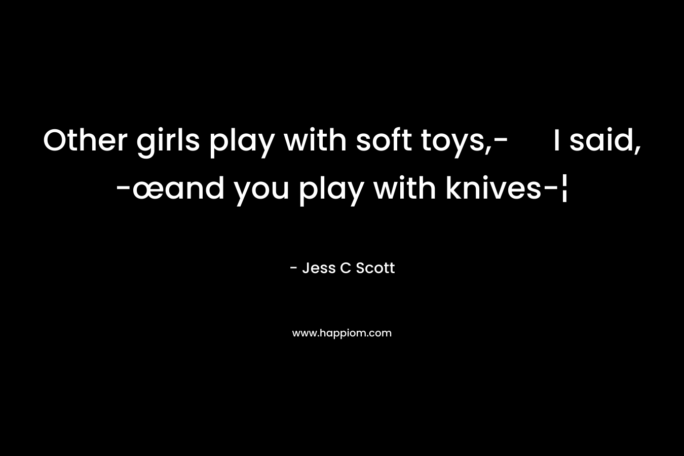 Other girls play with soft toys,- I said, -œand you play with knives-¦ – Jess C Scott