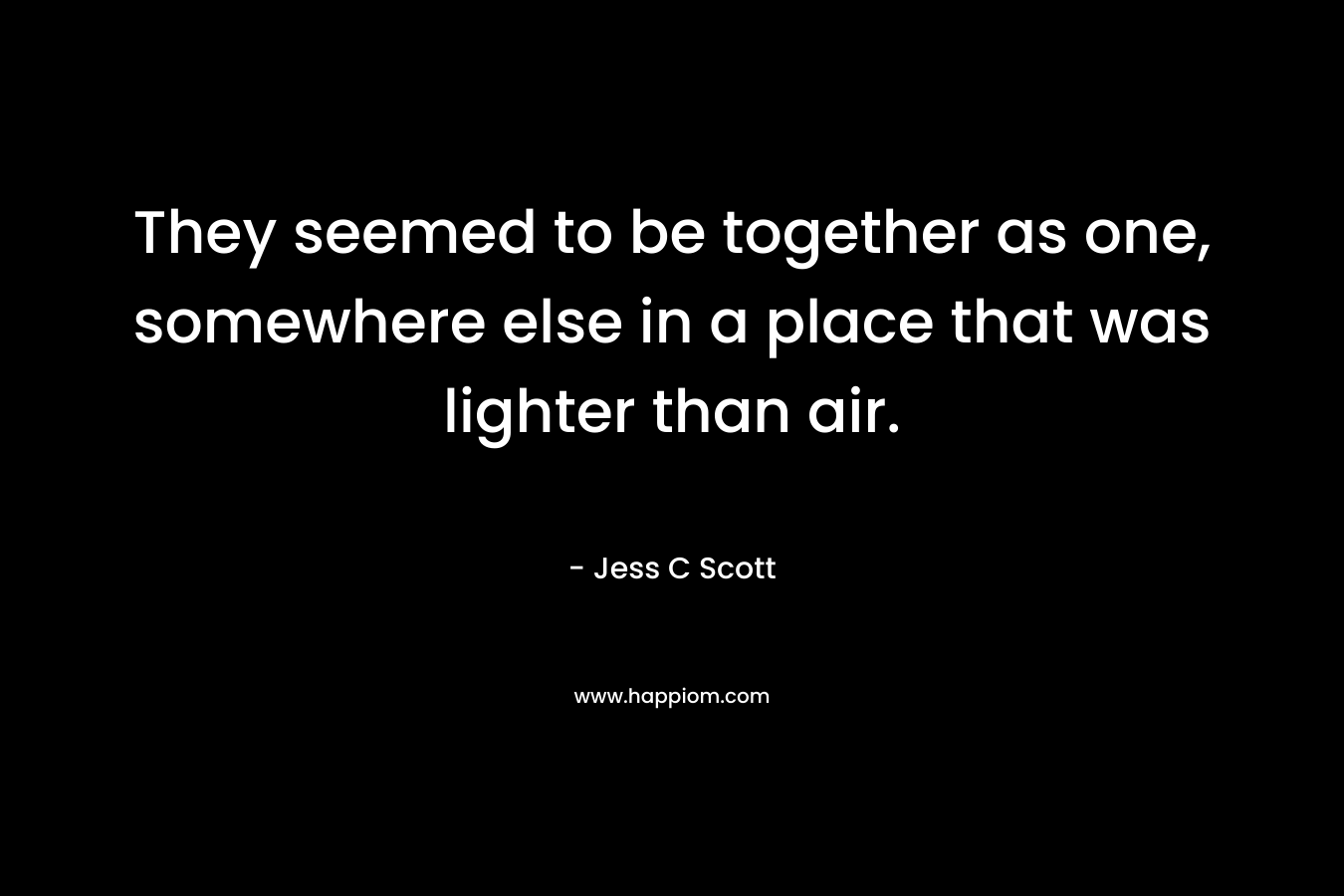 They seemed to be together as one, somewhere else in a place that was lighter than air.