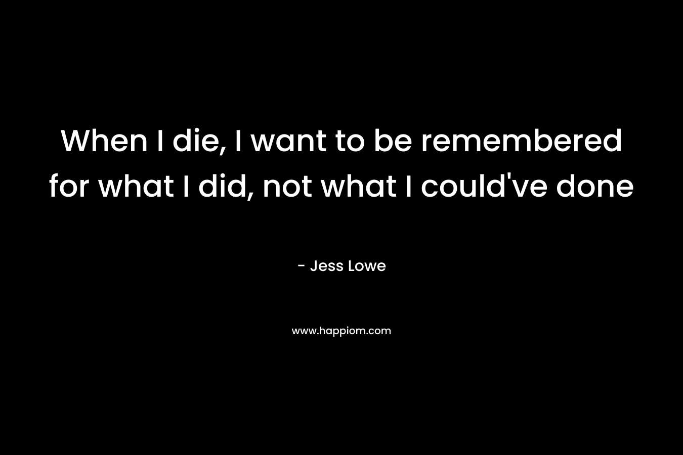 When I die, I want to be remembered for what I did, not what I could’ve done – Jess Lowe