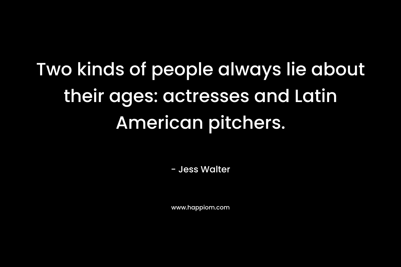 Two kinds of people always lie about their ages: actresses and Latin American pitchers. – Jess Walter