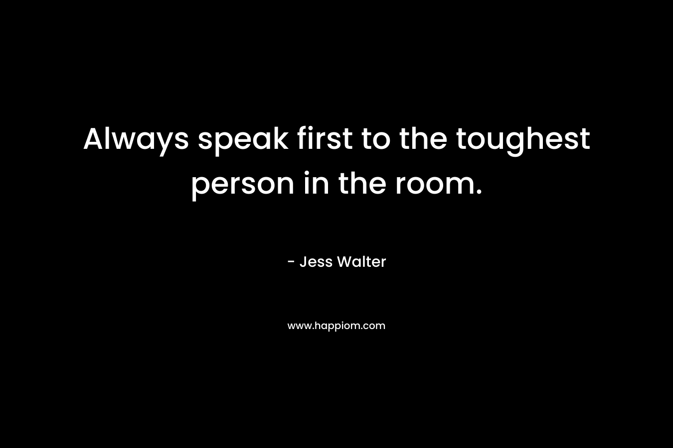 Always speak first to the toughest person in the room.