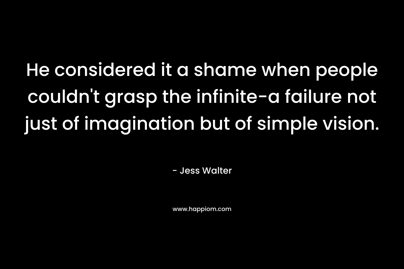 He considered it a shame when people couldn't grasp the infinite-a failure not just of imagination but of simple vision.