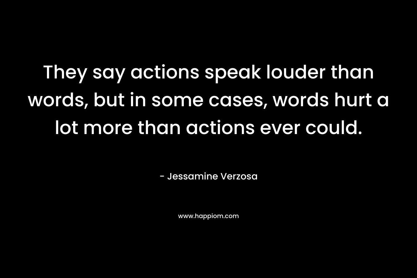 They say actions speak louder than words, but in some cases, words hurt a lot more than actions ever could.