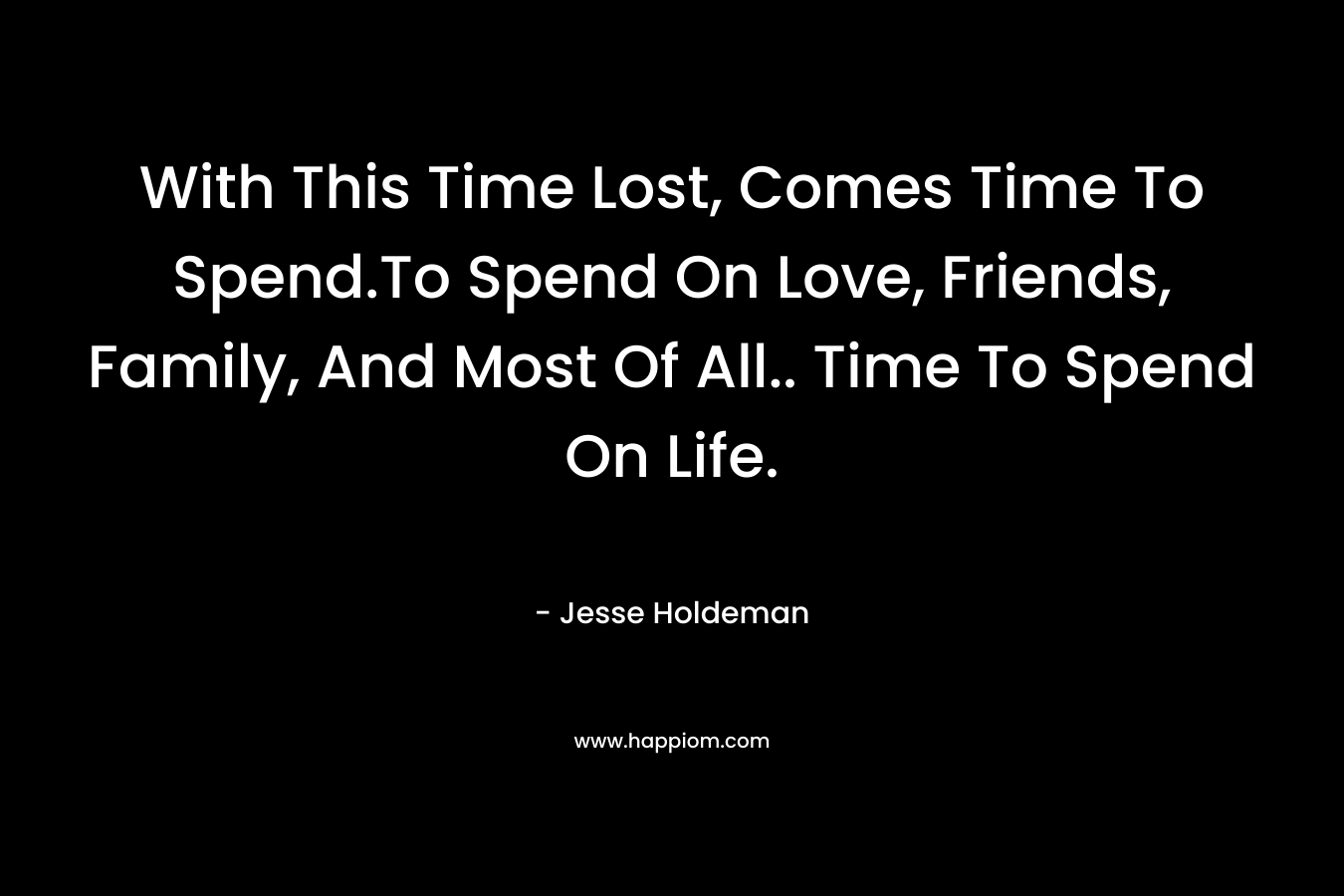 With This Time Lost, Comes Time To Spend.To Spend On Love, Friends, Family, And Most Of All.. Time To Spend On Life.