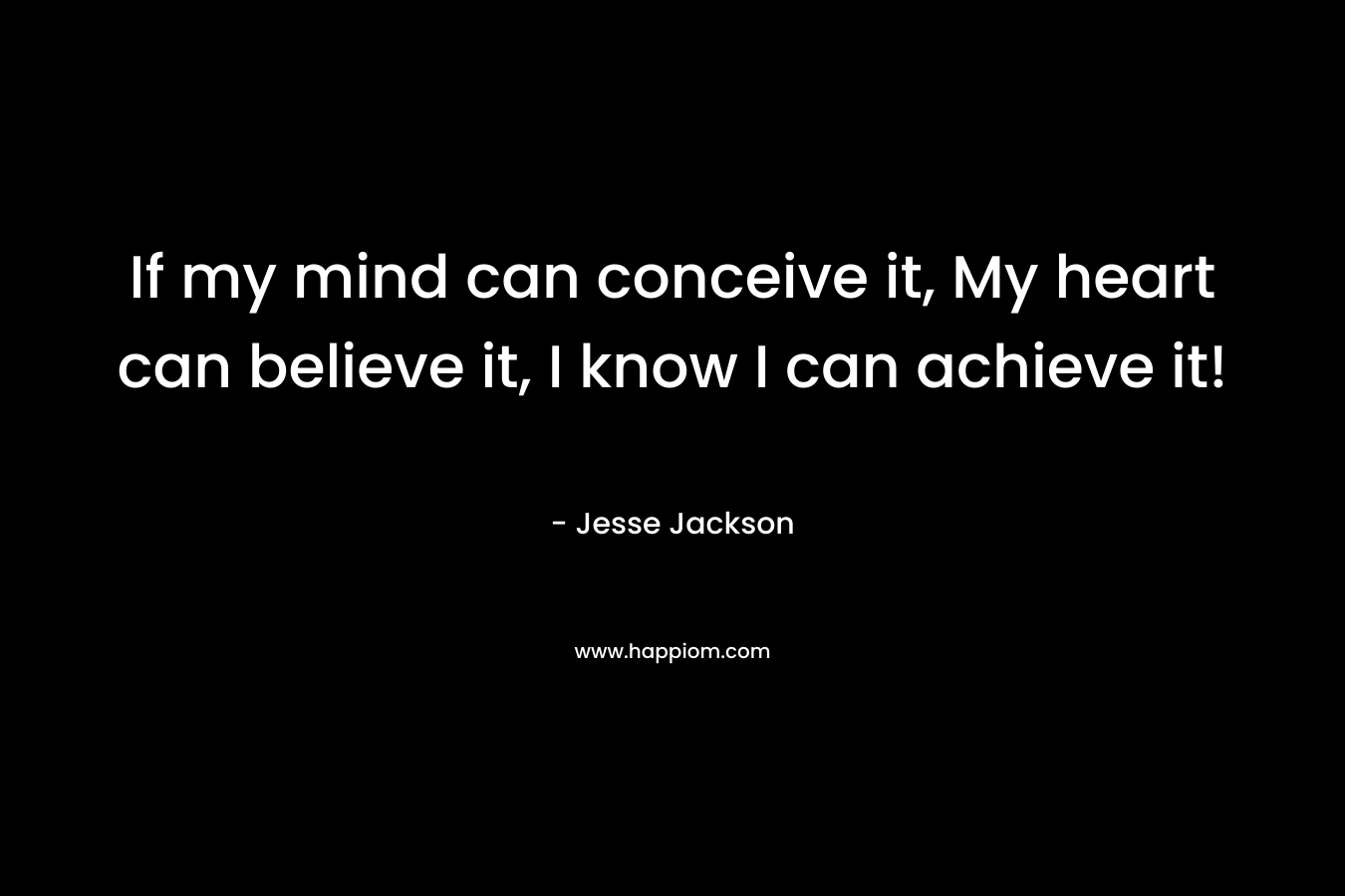 If my mind can conceive it, My heart can believe it, I know I can achieve it!