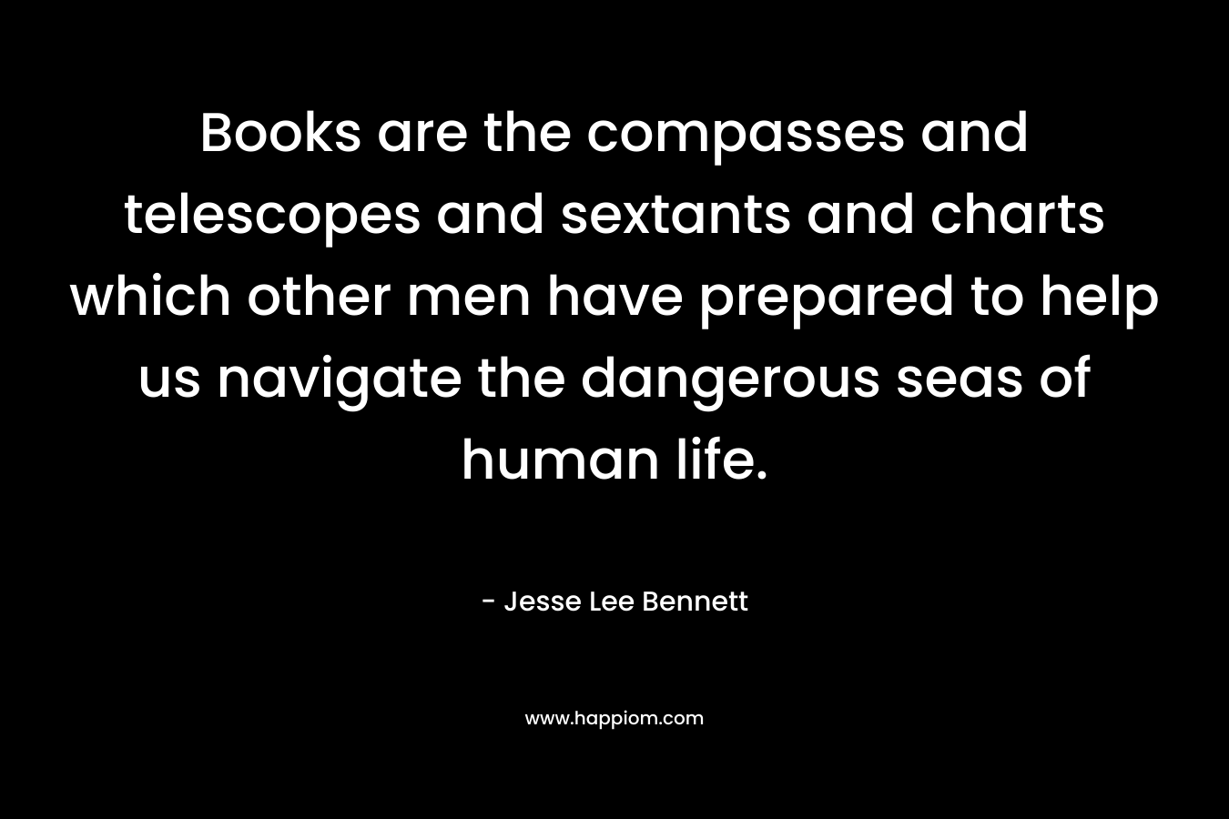 Books are the compasses and telescopes and sextants and charts which other men have prepared to help us navigate the dangerous seas of human life. – Jesse Lee Bennett